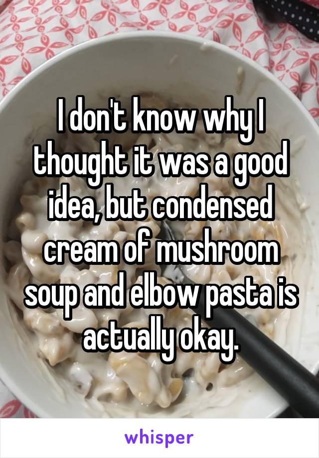 I don't know why I thought it was a good idea, but condensed cream of mushroom soup and elbow pasta is actually okay.