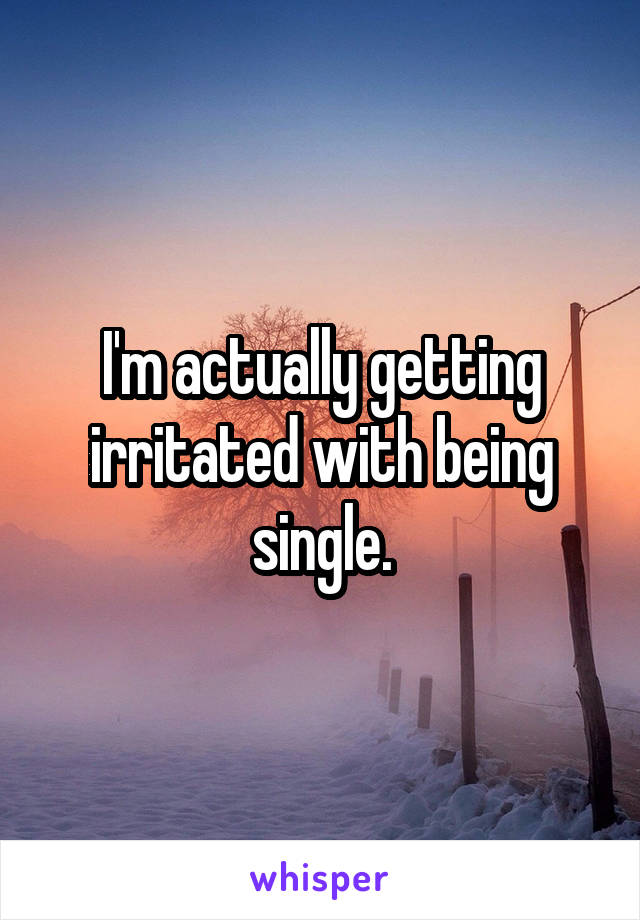 I'm actually getting irritated with being single.