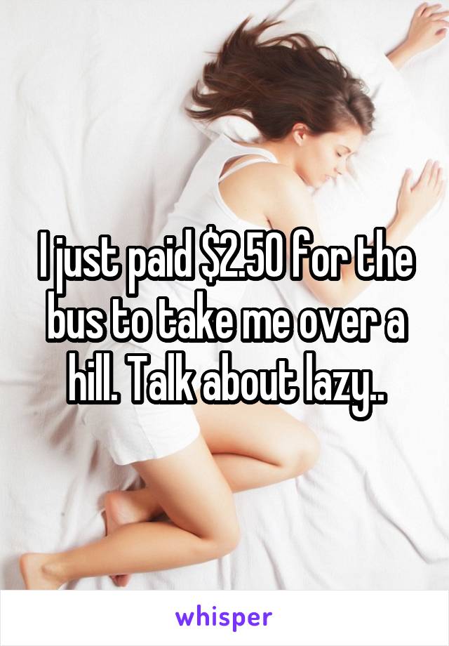 I just paid $2.50 for the bus to take me over a hill. Talk about lazy..