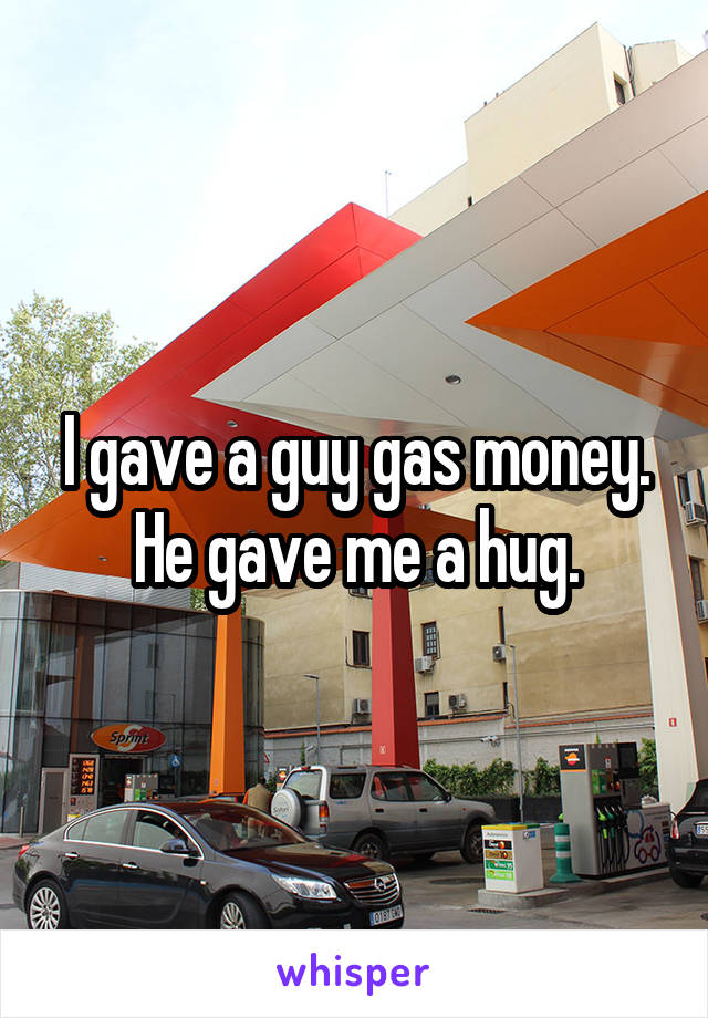 I gave a guy gas money. He gave me a hug.
