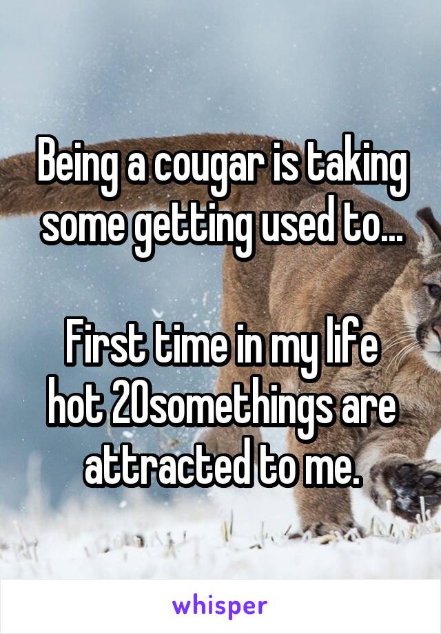 Being a cougar is taking some getting used to...

First time in my life hot 20somethings are attracted to me.