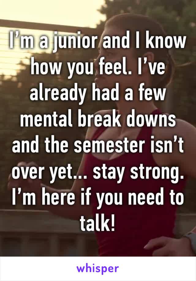 I’m a junior and I know how you feel. I’ve already had a few mental break downs and the semester isn’t over yet... stay strong. I’m here if you need to talk!