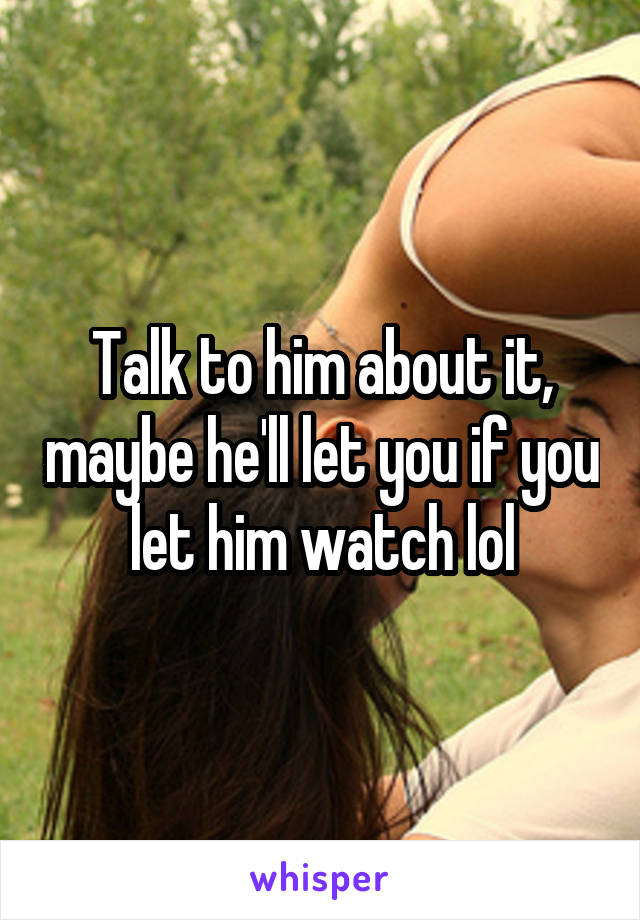 Talk to him about it, maybe he'll let you if you let him watch lol