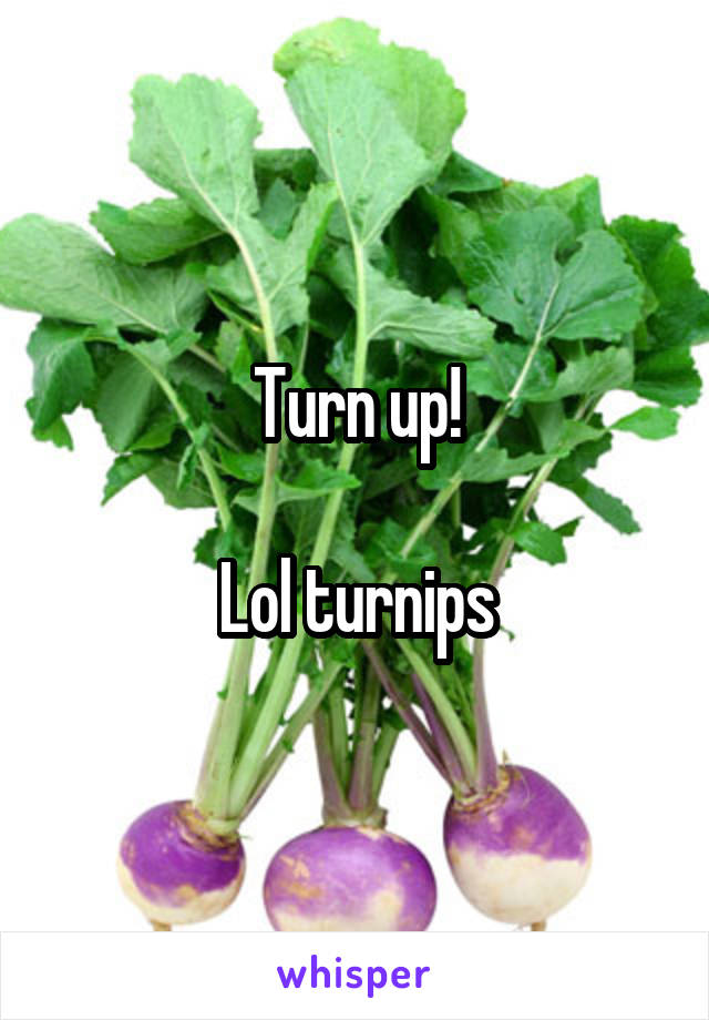 Turn up!

Lol turnips