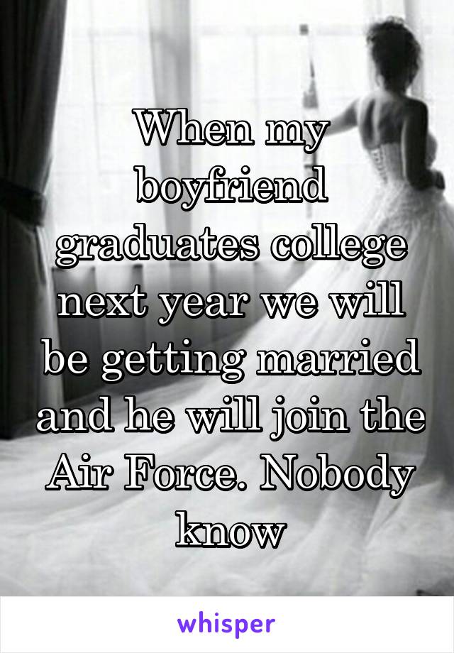 When my boyfriend graduates college next year we will be getting married and he will join the Air Force. Nobody know