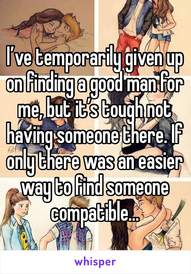 I’ve temporarily given up on finding a good man for me, but it’s tough not having someone there. If only there was an easier way to find someone compatible...