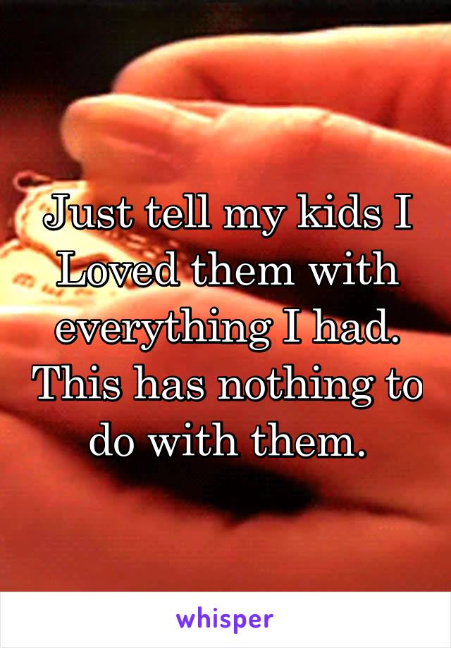 Just tell my kids I Loved them with everything I had. This has nothing to do with them.