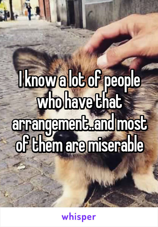 I know a lot of people who have that arrangement..and most of them are miserable