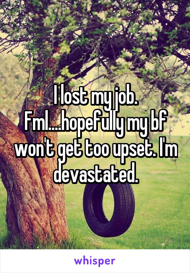 I lost my job. Fml....hopefully my bf won't get too upset. I'm devastated.
