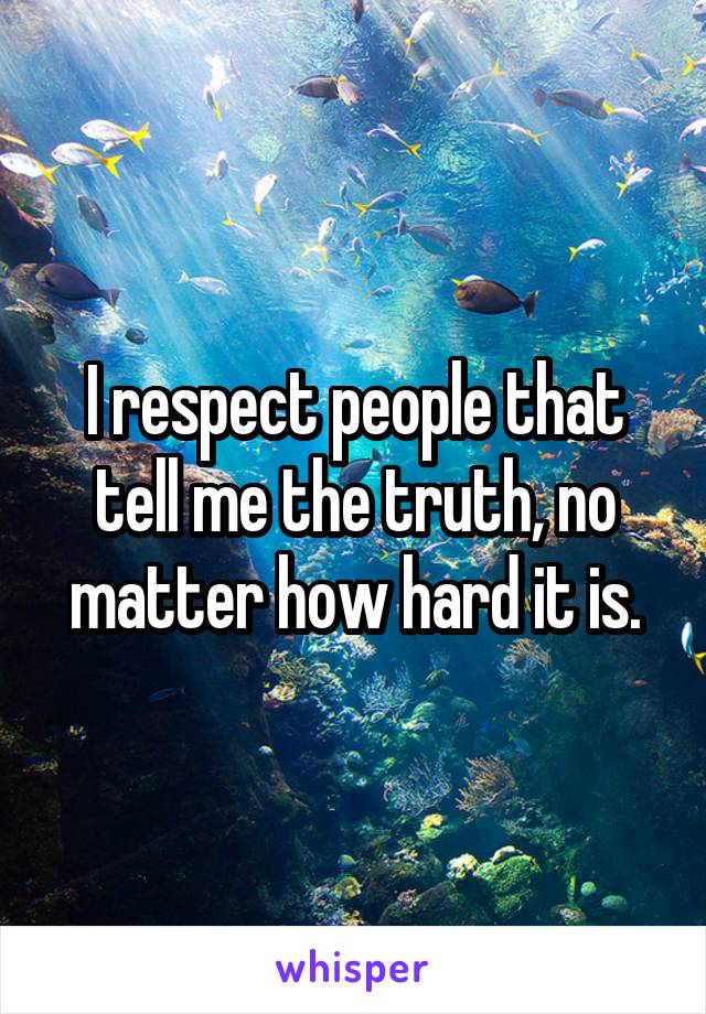 I respect people that tell me the truth, no matter how hard it is.
