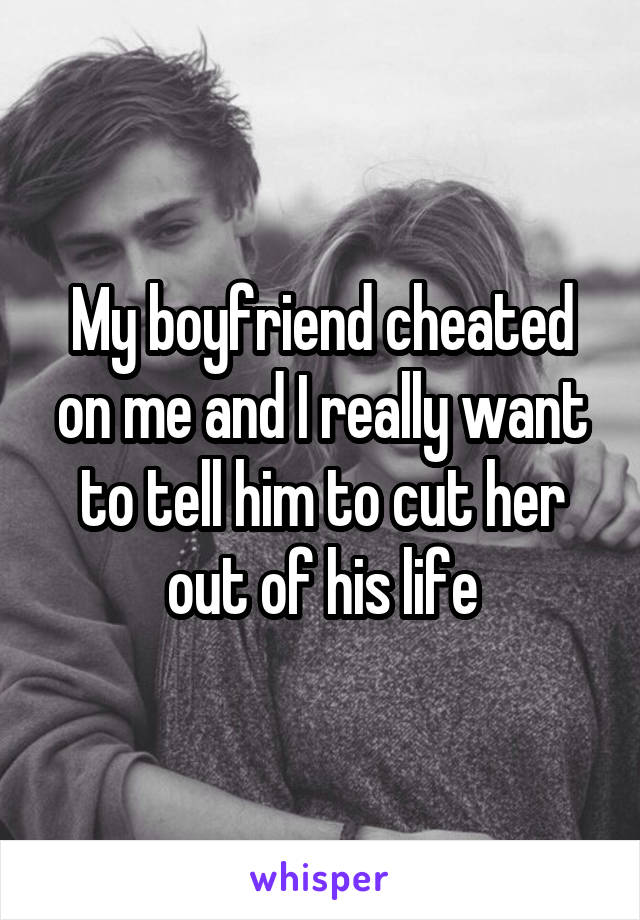 My boyfriend cheated on me and I really want to tell him to cut her out of his life