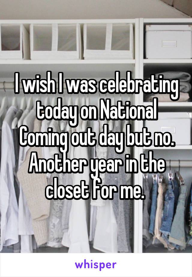 I wish I was celebrating today on National Coming out day but no. Another year in the closet for me. 