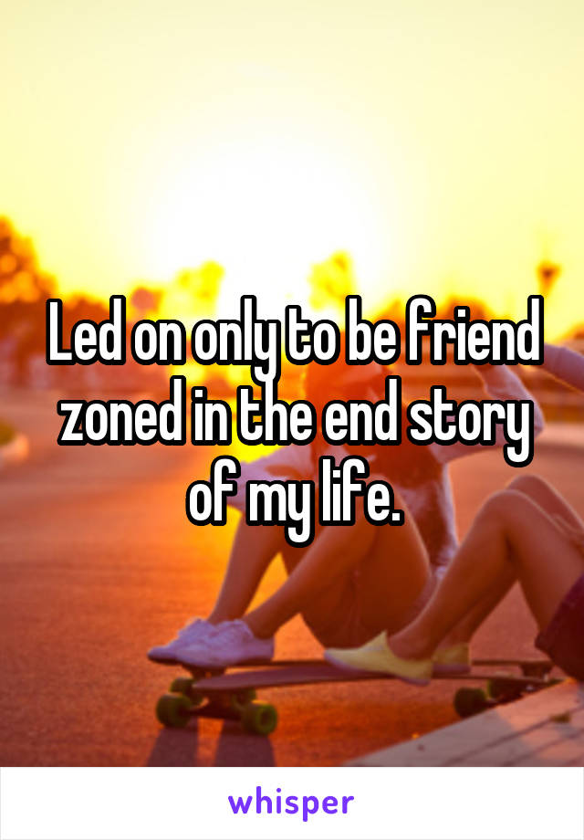 Led on only to be friend zoned in the end story of my life.