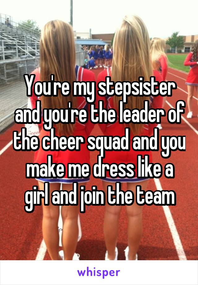 You're my stepsister and you're the leader of the cheer squad and you make me dress like a girl and join the team