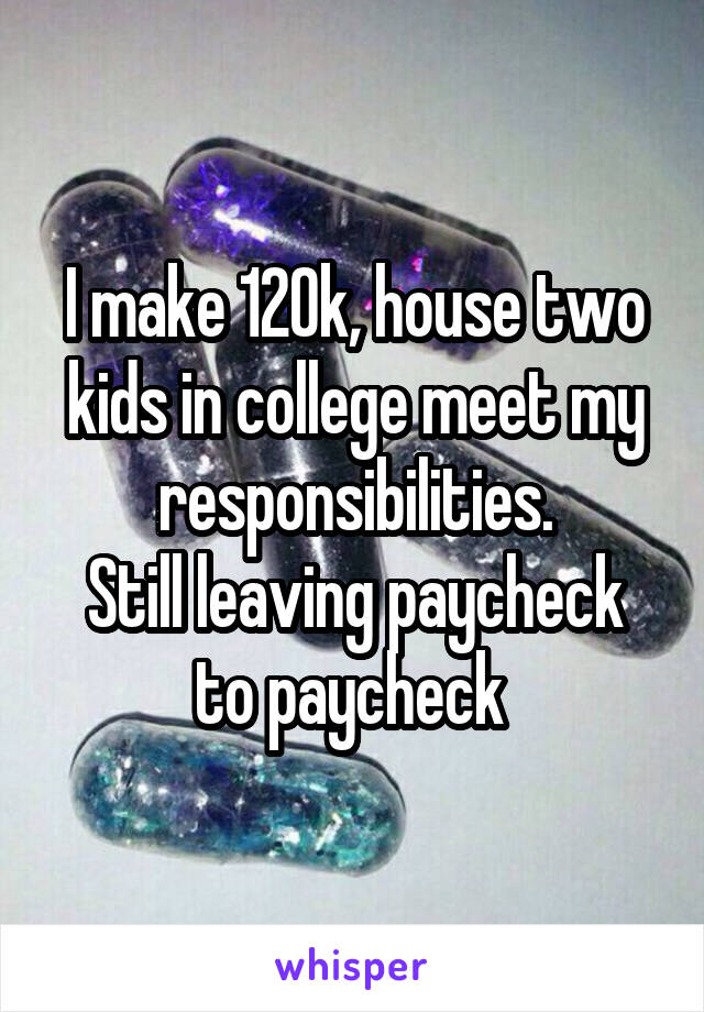 I make 120k, house two kids in college meet my responsibilities.
Still leaving paycheck to paycheck 