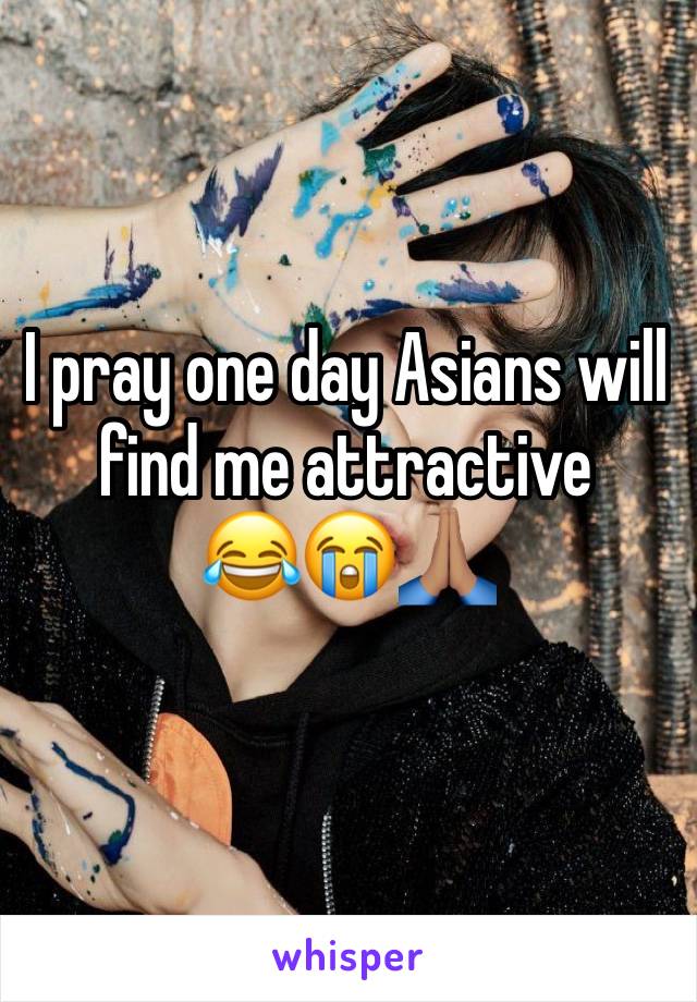 I pray one day Asians will find me attractive 
😂😭🙏🏽