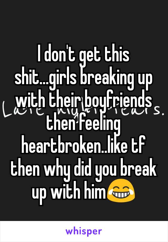 I don't get this shit...girls breaking up with their boyfriends then feeling heartbroken..like tf then why did you break up with him😂