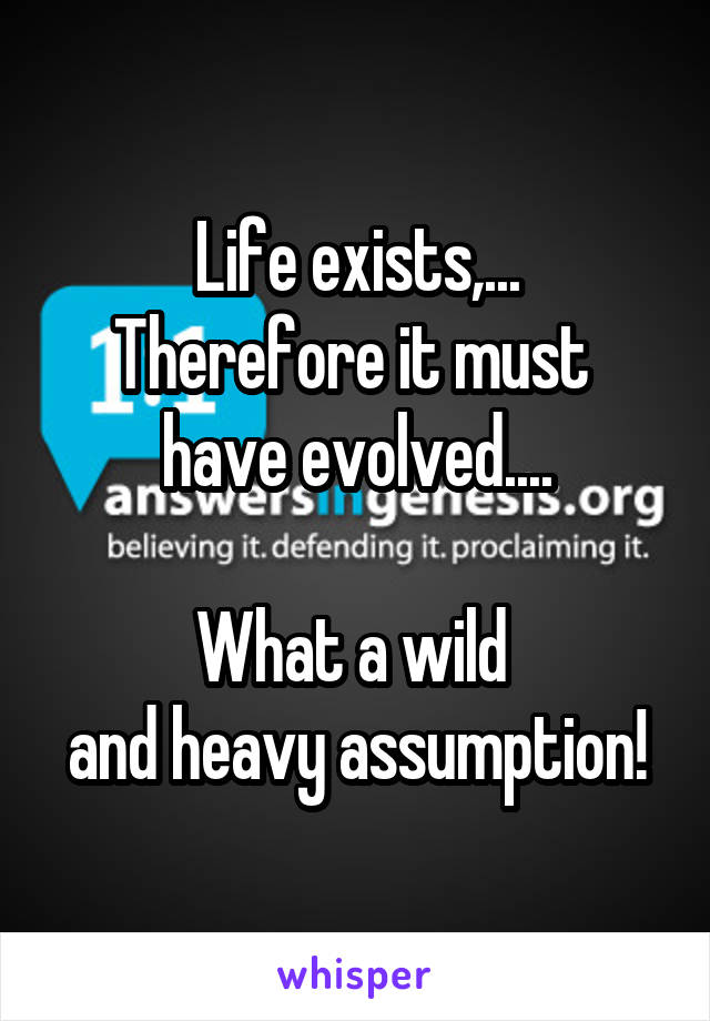 Life exists,...
Therefore it must 
have evolved....

What a wild 
and heavy assumption!