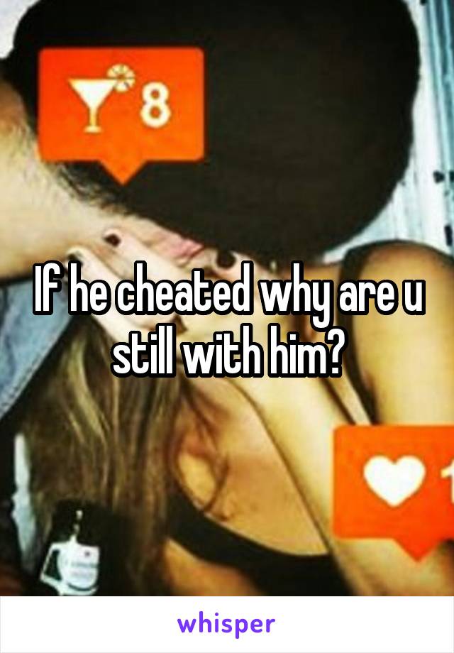 If he cheated why are u still with him?