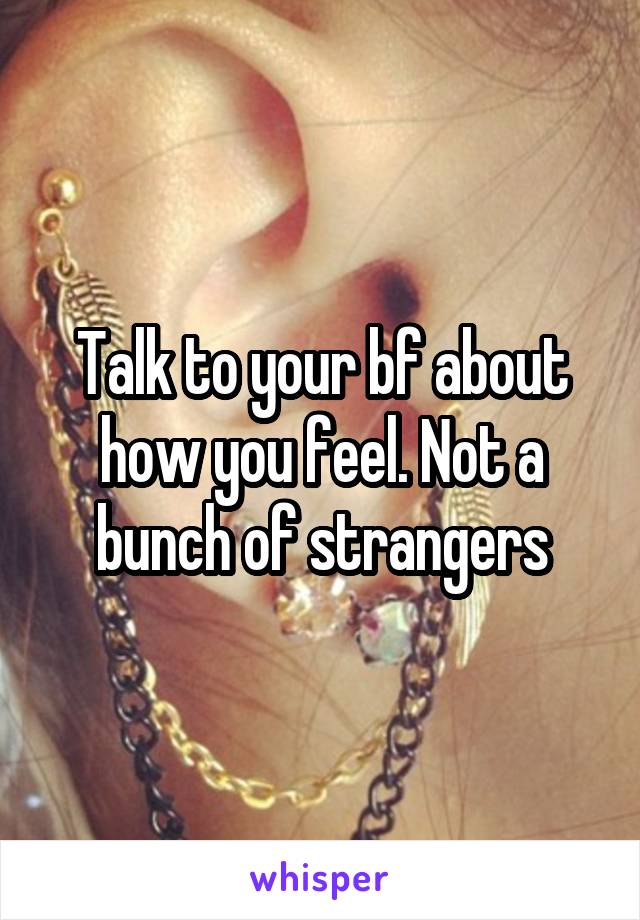 Talk to your bf about how you feel. Not a bunch of strangers