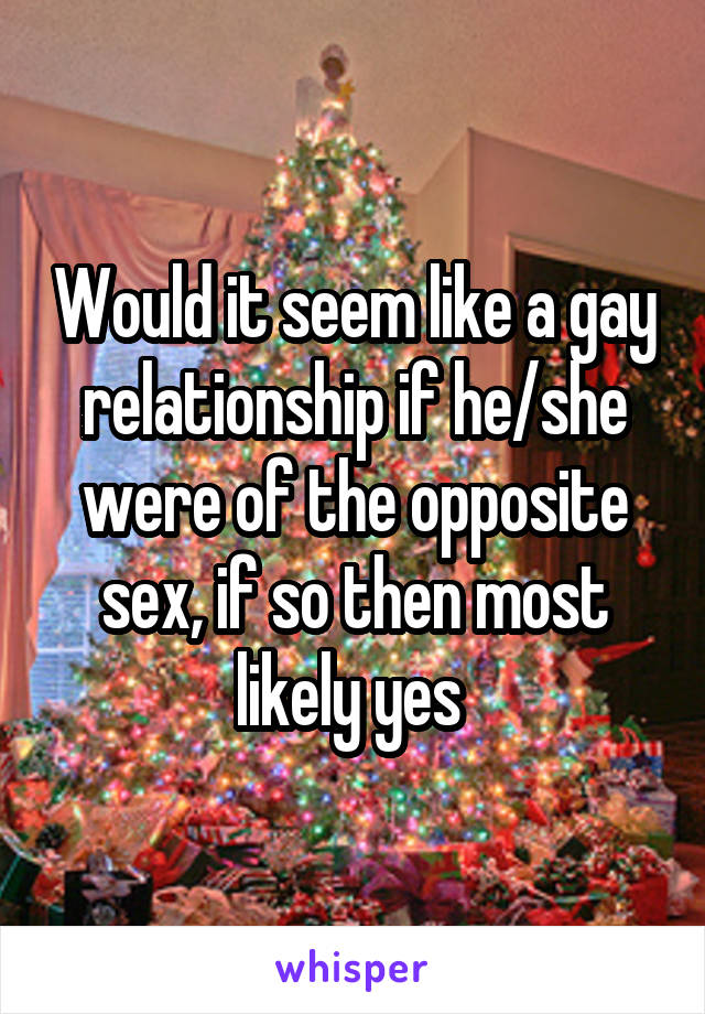 Would it seem like a gay relationship if he/she were of the opposite sex, if so then most likely yes 