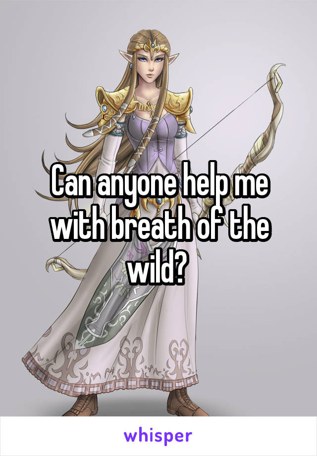 Can anyone help me with breath of the wild? 