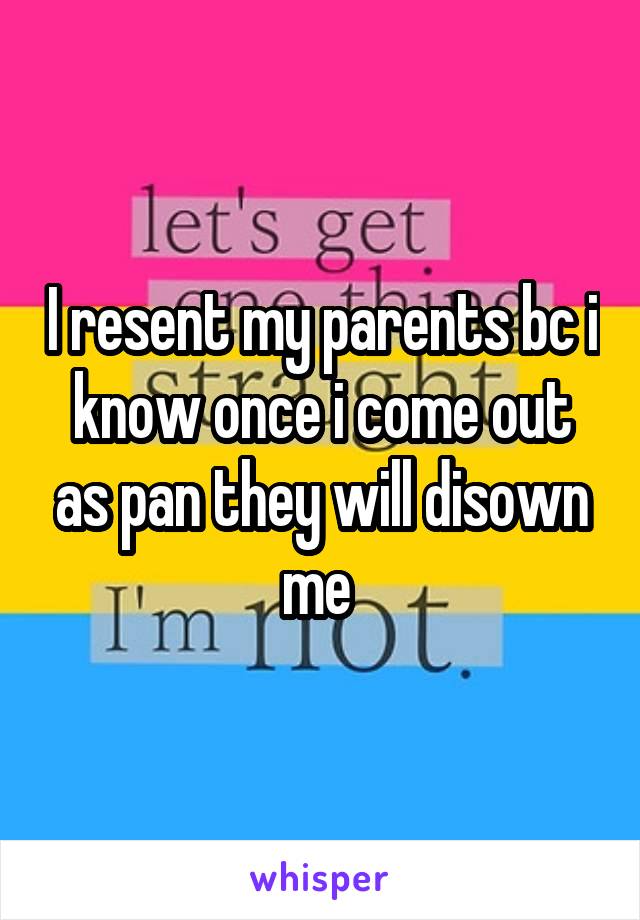 I resent my parents bc i know once i come out as pan they will disown me 