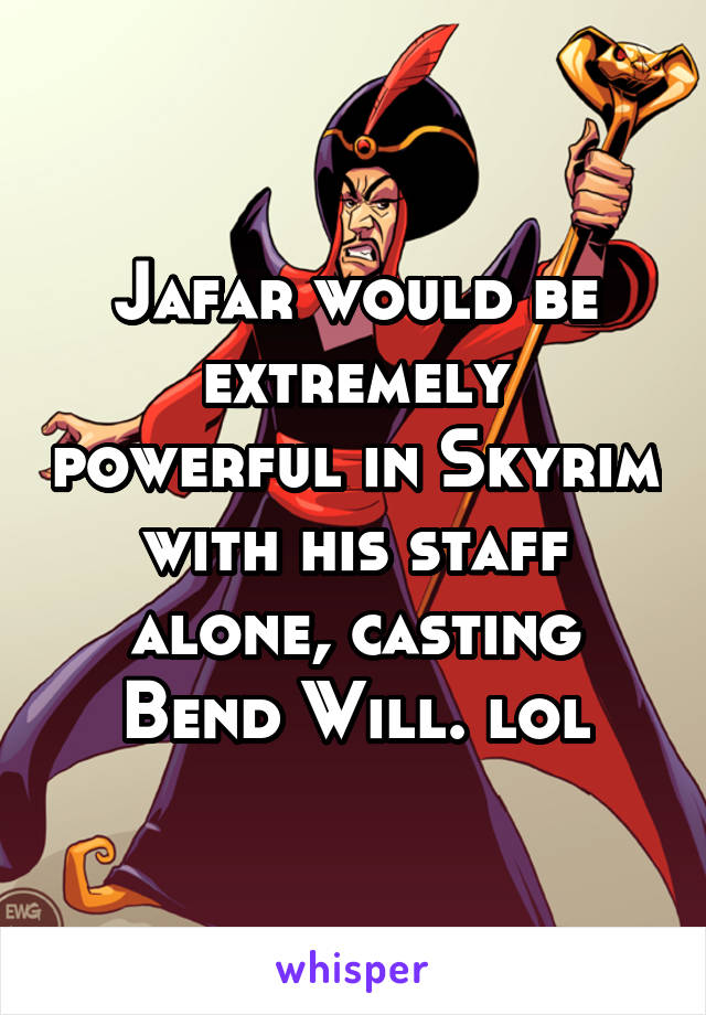 Jafar would be extremely powerful in Skyrim with his staff alone, casting Bend Will. lol