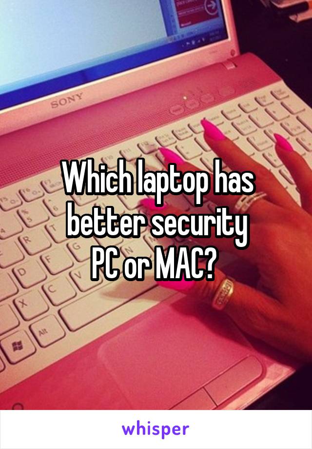 Which laptop has better security
PC or MAC? 