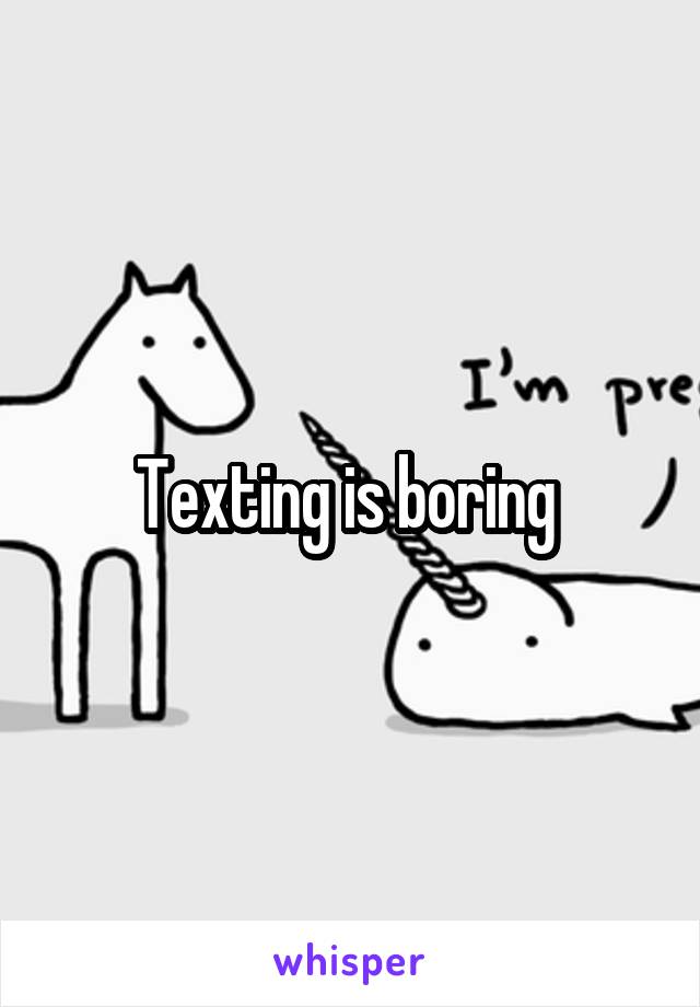 Texting is boring 