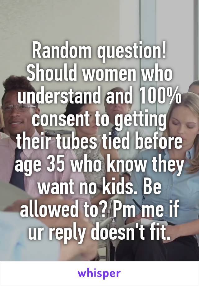 Random question!
Should women who understand and 100% consent to getting their tubes tied before age 35 who know they want no kids. Be allowed to? Pm me if ur reply doesn't fit.