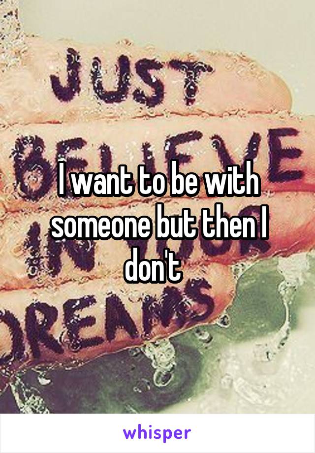 I want to be with someone but then I don't  