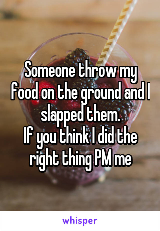 Someone throw my food on the ground and I slapped them.
If you think I did the right thing PM me