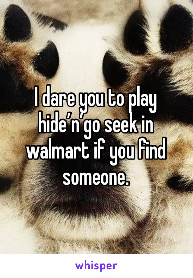 I dare you to play hide’n’go seek in walmart if you find someone.