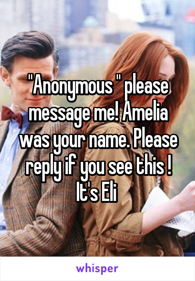"Anonymous " please message me! Amelia was your name. Please reply if you see this ! It's Eli 