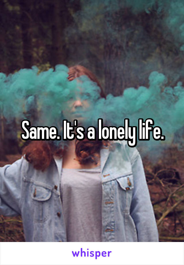 Same. It's a lonely life.