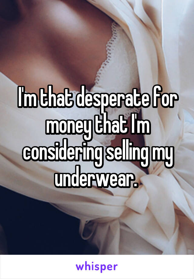 I'm that desperate for money that I'm considering selling my underwear. 