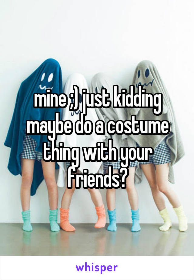 mine ;) just kidding maybe do a costume thing with your friends?