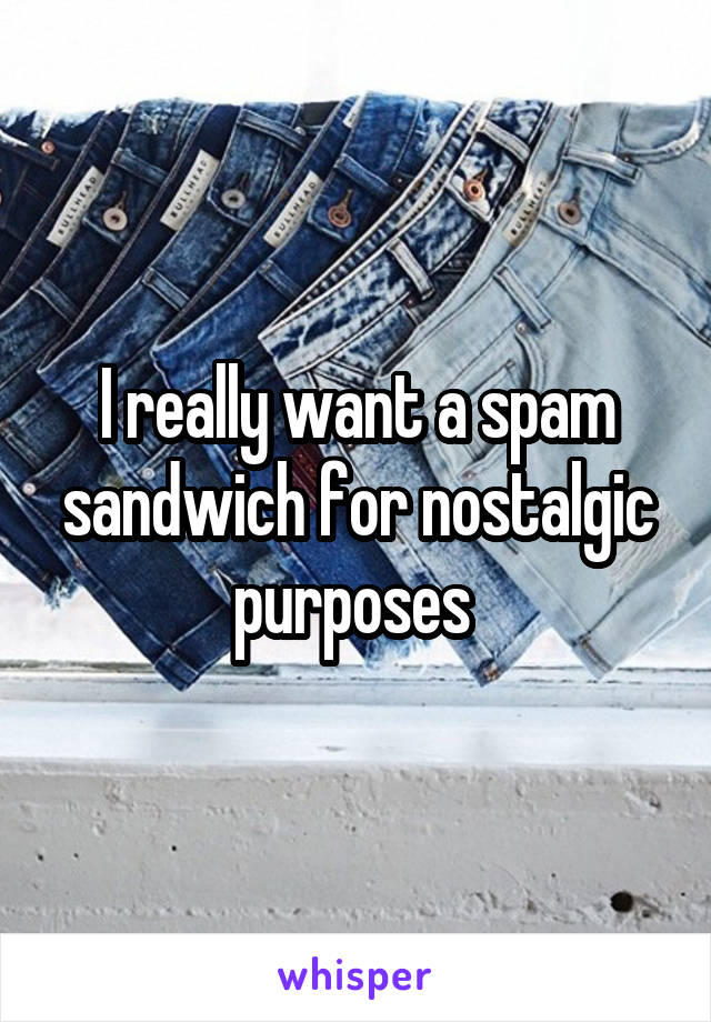 I really want a spam sandwich for nostalgic purposes 