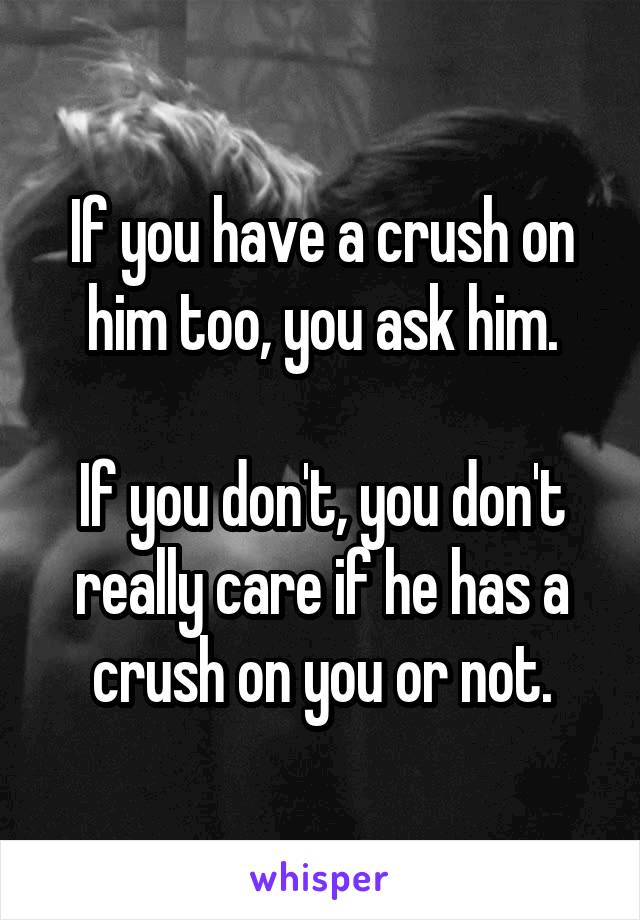 If you have a crush on him too, you ask him.

If you don't, you don't really care if he has a crush on you or not.