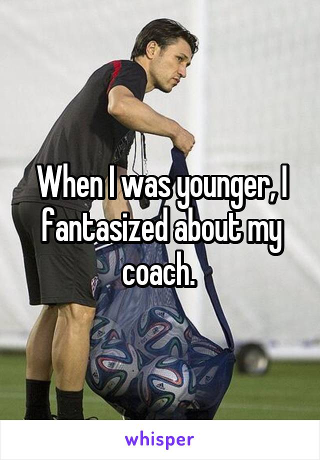 When I was younger, I fantasized about my coach. 