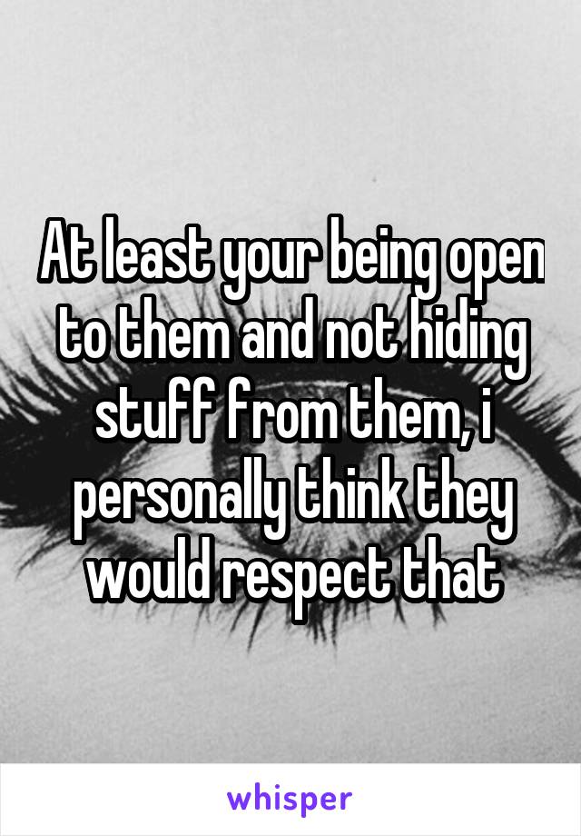 At least your being open to them and not hiding stuff from them, i personally think they would respect that