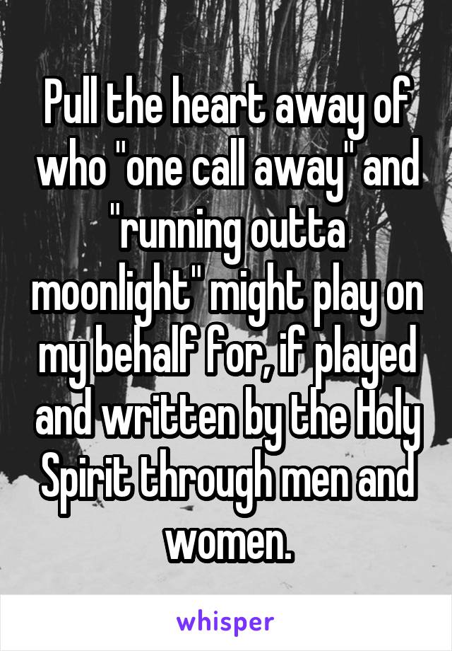 Pull the heart away of who "one call away" and "running outta moonlight" might play on my behalf for, if played and written by the Holy Spirit through men and women.