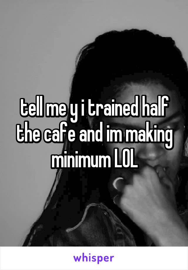 tell me y i trained half the cafe and im making minimum LOL