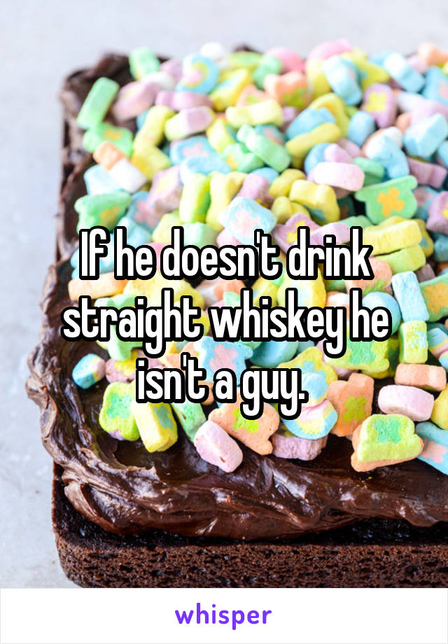 If he doesn't drink straight whiskey he isn't a guy. 