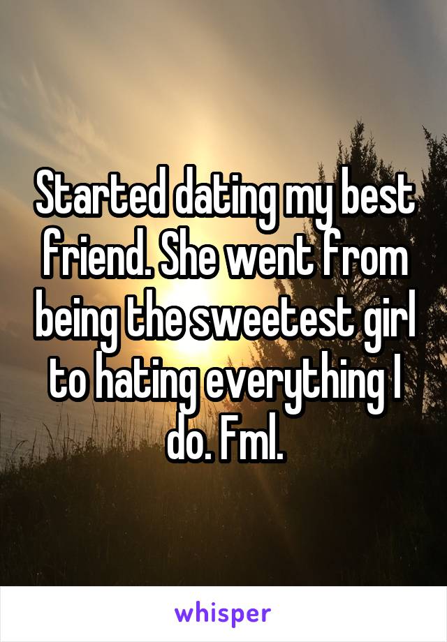 Started dating my best friend. She went from being the sweetest girl to hating everything I do. Fml.