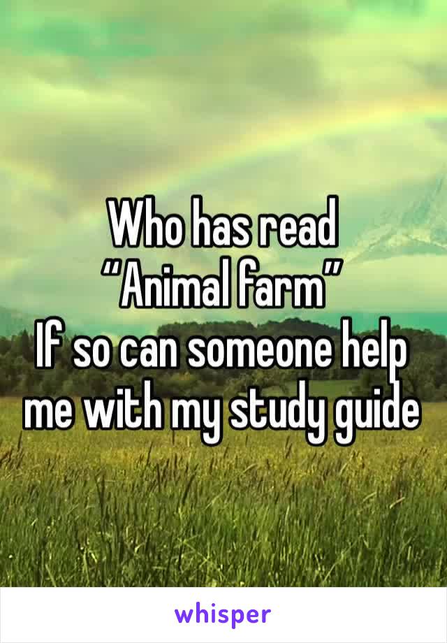 Who has read “Animal farm” 
If so can someone help me with my study guide