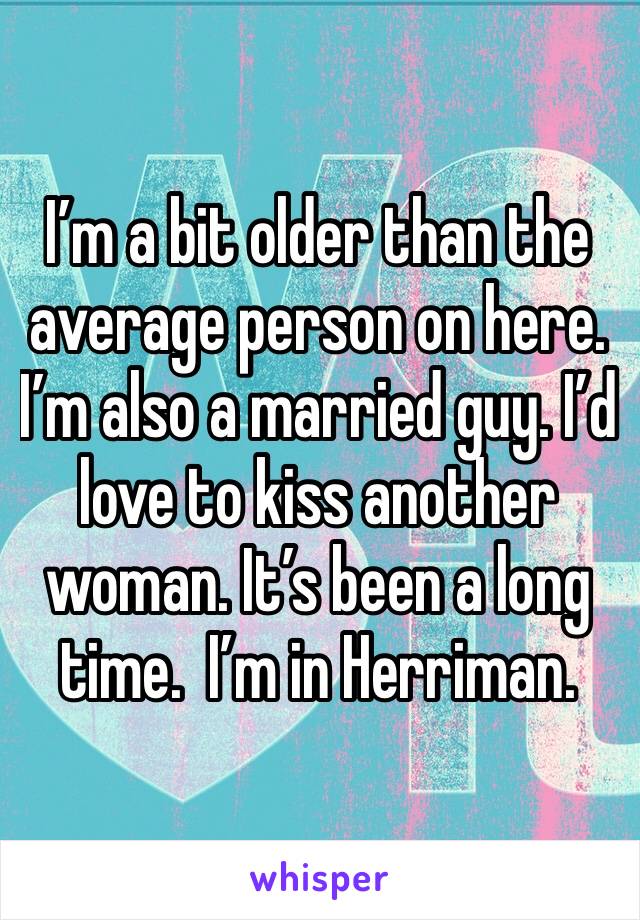 I’m a bit older than the average person on here. I’m also a married guy. I’d love to kiss another woman. It’s been a long time.  I’m in Herriman. 
