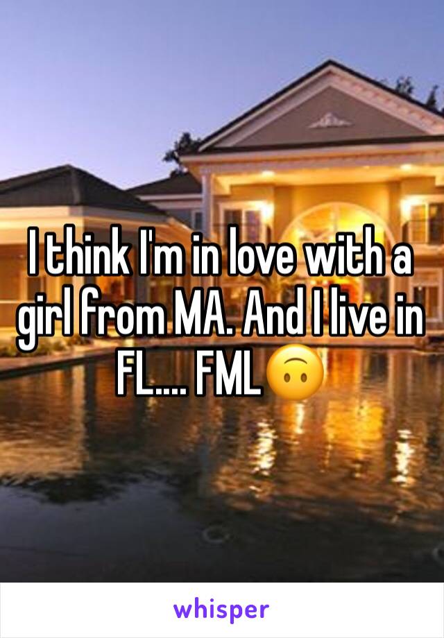I think I'm in love with a girl from MA. And I live in FL.... FML🙃