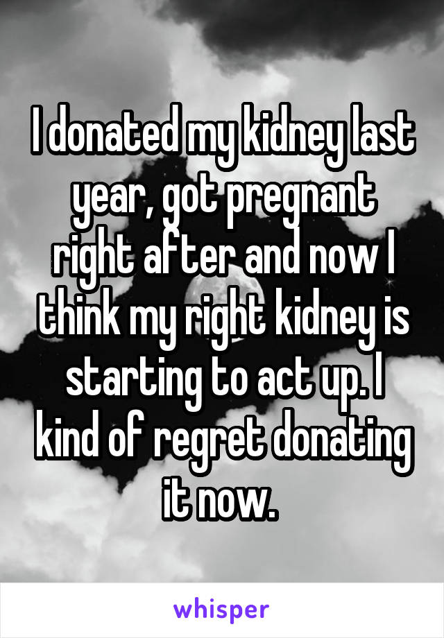 I donated my kidney last year, got pregnant right after and now I think my right kidney is starting to act up. I kind of regret donating it now. 